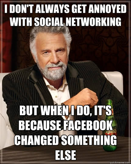 I don't always get annoyed with social networking But when I do, it's because facebook changed something else  The Most Interesting Man In The World