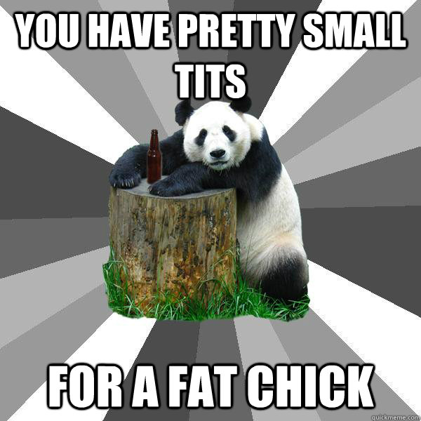 You have pretty small tits for a fat chick  Pickup-Line Panda