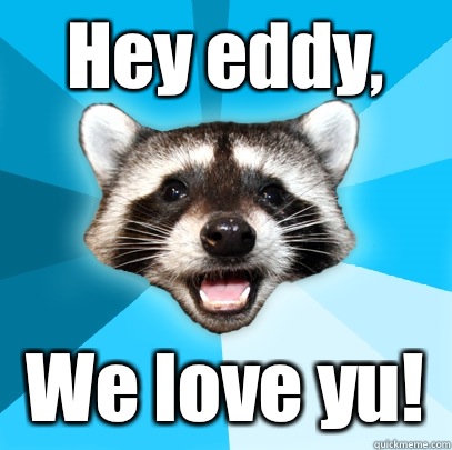 Hey eddy, We love yu!  Lame Pun Coon