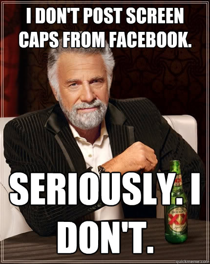 I don't post screen caps from facebook. Seriously. I don't.  The Most Interesting Man In The World