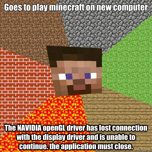 Goes to play minecraft on new computer The NAVIDIA openGL driver has lost connection with the display driver and is unable to continue. the application must close.   Minecraft