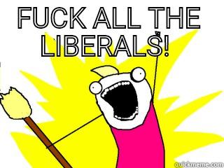 FUCK ALL THE LIBERALS!   All The Things