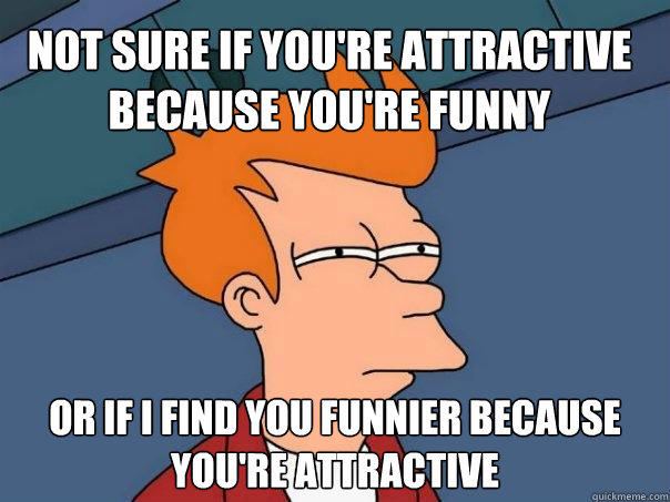 Not sure if you're attractive because you're funny Or if i find you funnier because you're attractive - Not sure if you're attractive because you're funny Or if i find you funnier because you're attractive  Futurama Fry