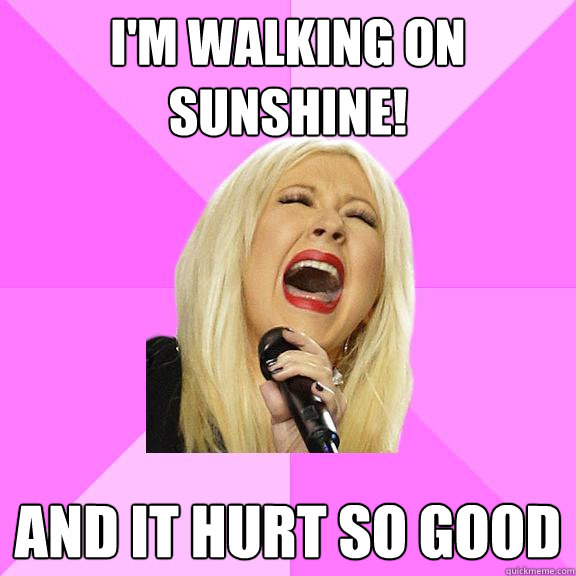 I'm walking on sunshine! and It hurt so good  Wrong Lyrics Christina