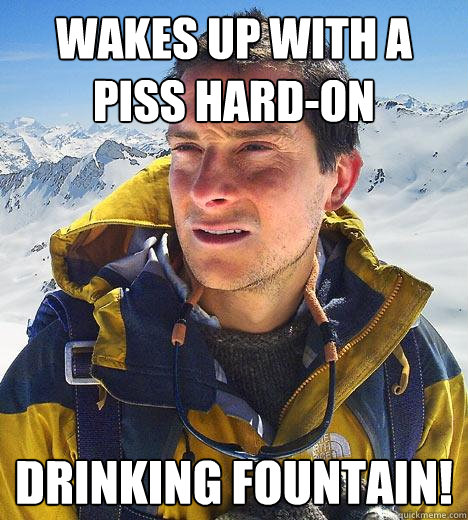 Wakes up with a piss hard-on Drinking fountain!  Bear Grylls