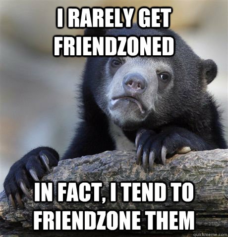 I rarely get friendzoned In fact, I tend to friendzone them  Confession Bear