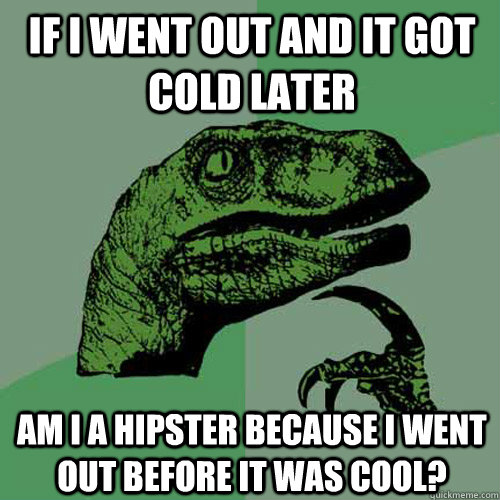 if I went out and it got cold later Am I a hipster because I went out before it was cool?  Philosoraptor