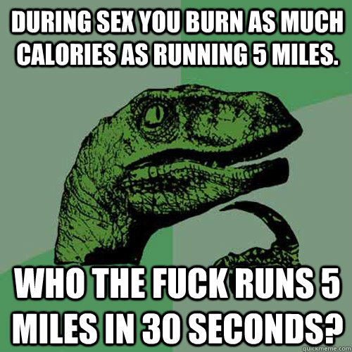 During sex you burn as much calories as running 5 miles. who the fuck runs 5 miles in 30 seconds?  Philosoraptor