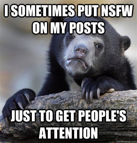 I sometimes put NSFW on my posts just to get people's attention  Confession Bear