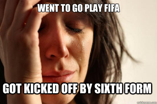 Went to go play fifa got kicked off by sixth form  First World Problems