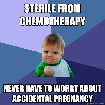 Sterile from chemotherapy Never have to worry about accidental pregnancy  Success Kid