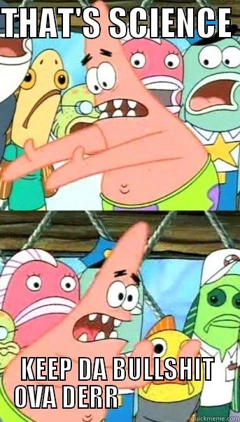 THAT'S SCIENCE  KEEP DA BULLSHIT OVA DERR                      Push it somewhere else Patrick