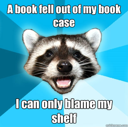 A book fell out of my book case I can only blame my shelf  Lame Pun Coon