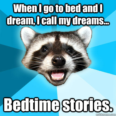 When I go to bed and I dream, I call my dreams... Bedtime stories. - When I go to bed and I dream, I call my dreams... Bedtime stories.  Lame Pun Coon