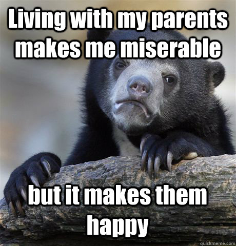 Living with my parents makes me miserable but it makes them happy  Confession Bear