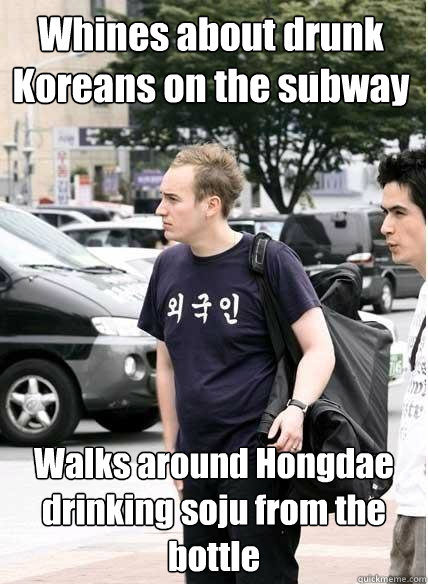 Whines about drunk Koreans on the subway Walks around Hongdae drinking soju from the bottle  Clueless