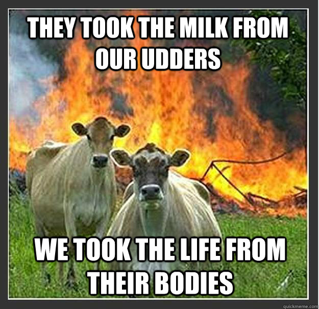 They took the milk from our udders We took the life from their bodies  Evil cows