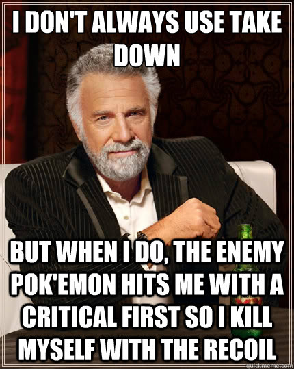 I don't always use take down but when i do, the enemy pok'emon hits me with a critical first so i kill myself with the recoil - I don't always use take down but when i do, the enemy pok'emon hits me with a critical first so i kill myself with the recoil  The Most Interesting Man In The World