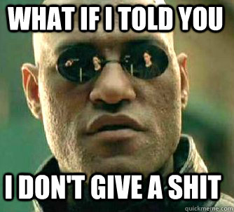 what if i told you I don't give a shit  Matrix Morpheus