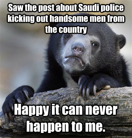 Saw the post about Saudi police kicking out handsome men from the country Happy it can never happen to me.  Confession Bear