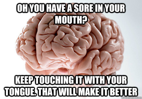 Oh you have a sore in your mouth? keep touching it with your tongue. that will make it better - Oh you have a sore in your mouth? keep touching it with your tongue. that will make it better  Scumbag Brain