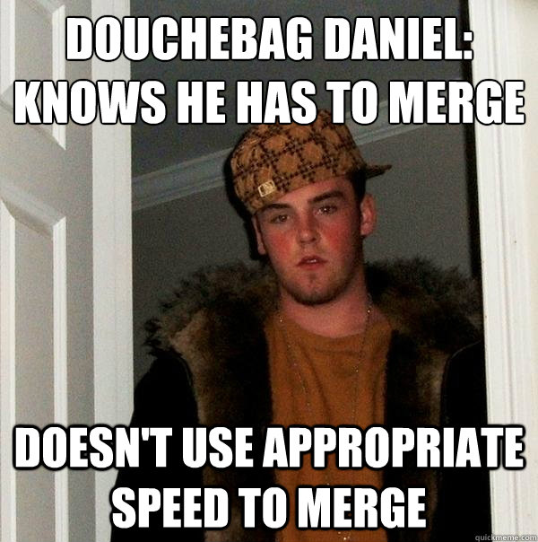 Douchebag daniel:
Knows he has to merge Doesn't use appropriate speed to merge - Douchebag daniel:
Knows he has to merge Doesn't use appropriate speed to merge  Scumbag Steve