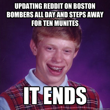 Updating reddit on Boston Bombers all day and steps away for ten munites  It ends   