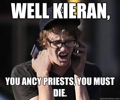 well kieran, you ancy priests, you must die.  Sad Hipster