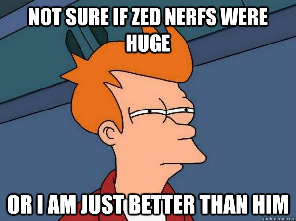 Not sure if zed nerfs were huge Or i am just better than him  