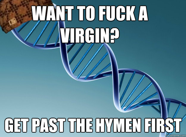 want to fuck a virgin? get past the hymen first - want to fuck a virgin? get past the hymen first  Scumbag Genetics