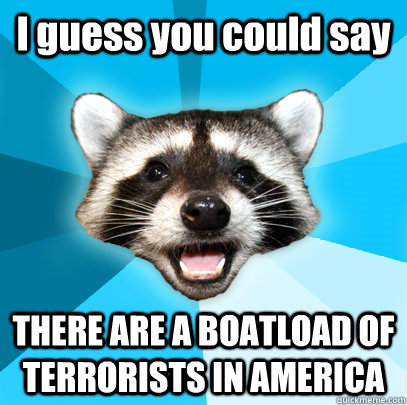 I guess you could say THERE ARE A BOATLOAD OF TERRORISTS IN AMERICA - I guess you could say THERE ARE A BOATLOAD OF TERRORISTS IN AMERICA  Lame Pun Coon