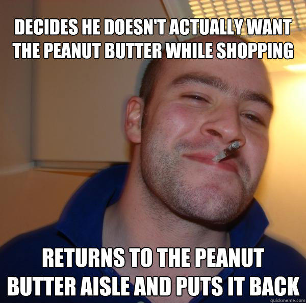 decides he doesn't actually want the peanut butter while shopping returns to the peanut butter aisle and puts it back  Good Guy Greg 