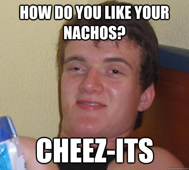 How do you like your nachos? CHEEZ-ITS  10 Guy