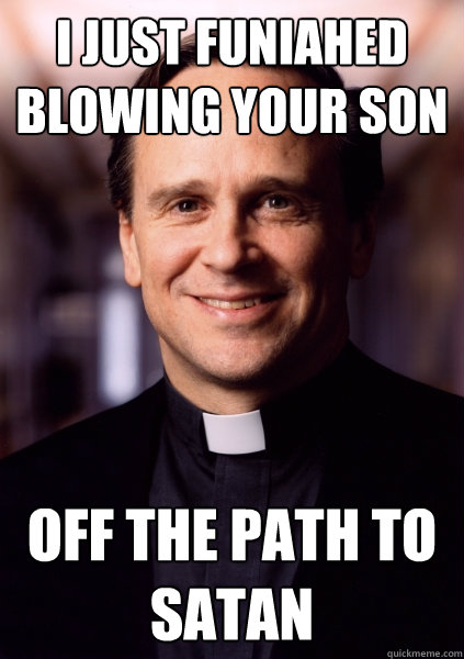 I just funiahed blowing your son off the path to satan  Harmless Priest