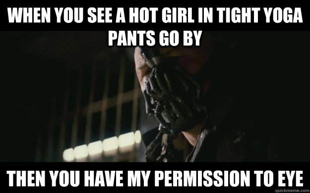 When you see a hot girl in tight yoga pants go by Then you have my permission to eye - When you see a hot girl in tight yoga pants go by Then you have my permission to eye  Badass Bane