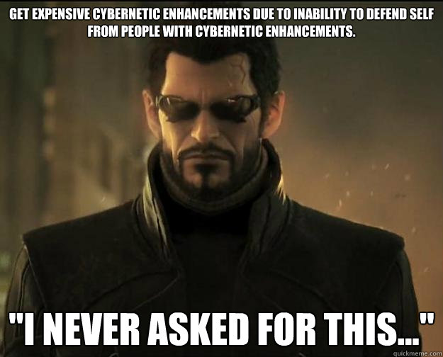 Get expensive cybernetic enhancements due to inability to defend self from people with cybernetic enhancements. 