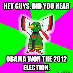 Hey Guys, did you hear obama won the 2012 election.  Xatu Futuresight