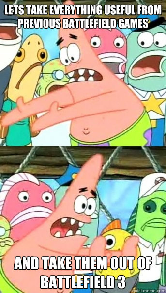 Lets take everything useful from previous Battlefield games and take them out of Battlefield 3  Push it somewhere else Patrick