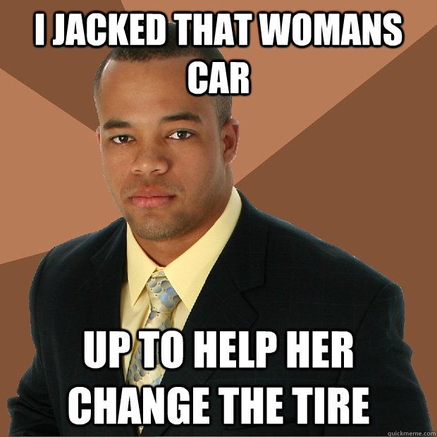 I jacked that womans car up to help her change the tire - I jacked that womans car up to help her change the tire  Successful Black Man