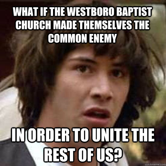 What if the Westboro Baptist Church made themselves the common enemy in order to unite the rest of us?  conspiracy keanu