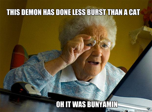 This demon has done less burst than a cat oh it was bunyamin  Grandma finds the Internet