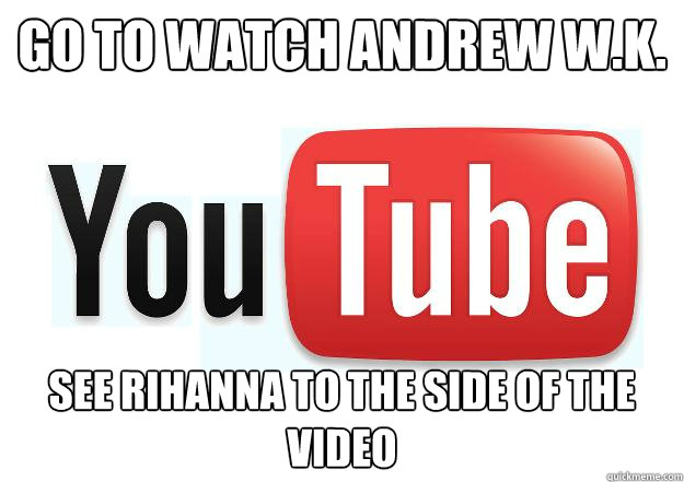 GO TO WATCH ANDREW W.K. SEE RIHANNA TO THE SIDE OF THE VIDEO  Scumbag Youtube