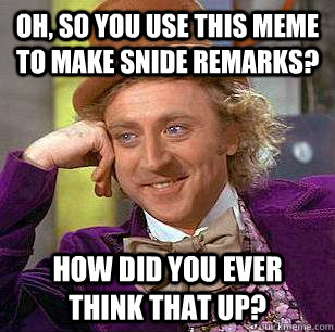 oh, so you use this meme to make snide remarks? how did you ever think that up? - oh, so you use this meme to make snide remarks? how did you ever think that up?  Condescending Wonka