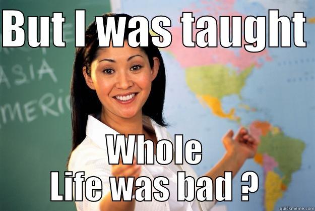 BUT I WAS TAUGHT  WHOLE LIFE WAS BAD ? Unhelpful High School Teacher