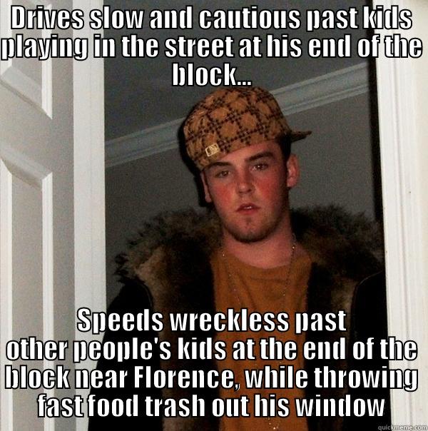 DRIVES SLOW AND CAUTIOUS PAST KIDS PLAYING IN THE STREET AT HIS END OF THE BLOCK... SPEEDS WRECKLESS PAST OTHER PEOPLE'S KIDS AT THE END OF THE BLOCK NEAR FLORENCE, WHILE THROWING FAST FOOD TRASH OUT HIS WINDOW Scumbag Steve