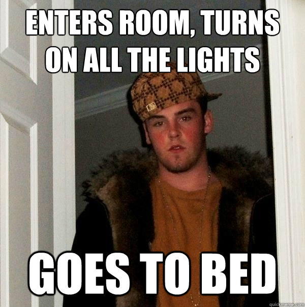 Enters Room, Turns on all the lights Goes to Bed - Enters Room, Turns on all the lights Goes to Bed  Scumbag Roommate