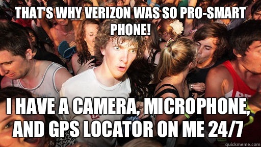 That's why Verizon was so pro-smart phone!  I have a camera, microphone, and GPS locator on me 24/7  Sudden Clarity Clarence