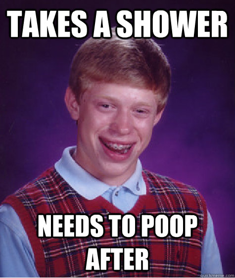 Takes a shower Needs to poop after  Bad Luck Brian