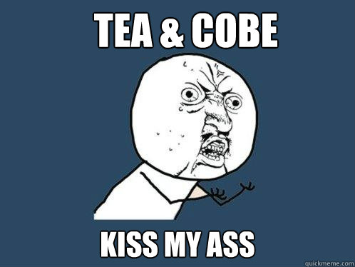 tea & cobe kiss my ass  Y U No