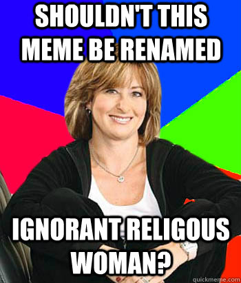 Shouldn't this meme be renamed ignorant religous woman?  Sheltering Suburban Mom